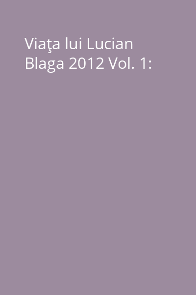 Viaţa lui Lucian Blaga 2012 Vol. 1: