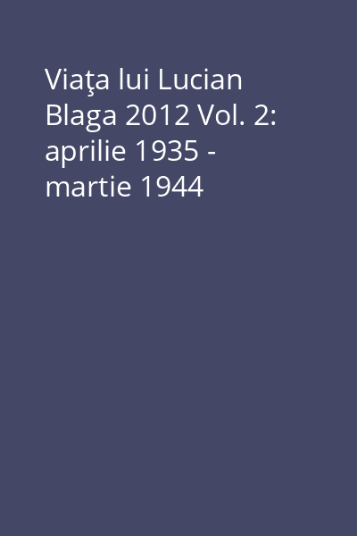 Viaţa lui Lucian Blaga 2012 Vol. 2: aprilie 1935 - martie 1944