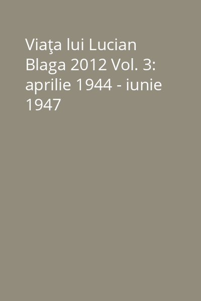 Viaţa lui Lucian Blaga 2012 Vol. 3: aprilie 1944 - iunie 1947