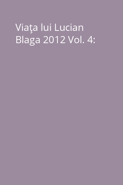 Viaţa lui Lucian Blaga 2012 Vol. 4: