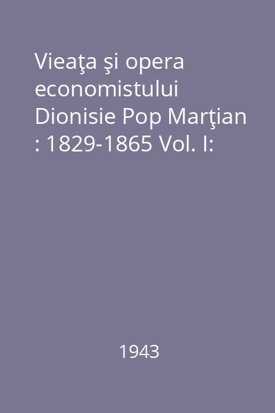 Vieaţa şi opera economistului Dionisie Pop Marţian : 1829-1865 Vol. I: