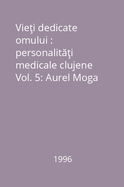 Vieţi dedicate omului : personalităţi medicale clujene Vol. 5: Aurel Moga