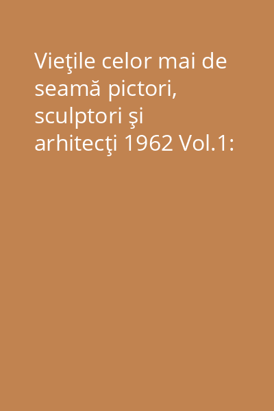 Vieţile celor mai de seamă pictori, sculptori şi arhitecţi 1962 Vol.1: