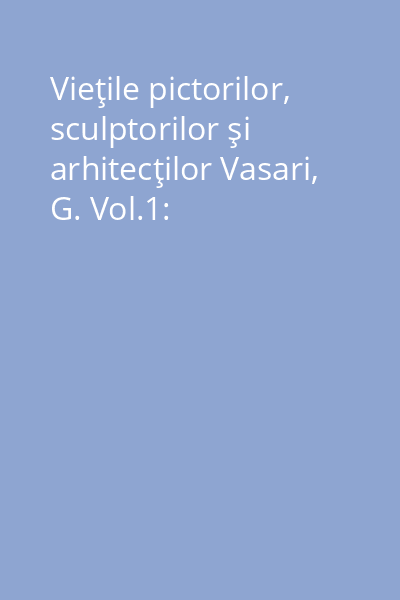 Vieţile pictorilor, sculptorilor şi arhitecţilor Vasari, G. Vol.1: