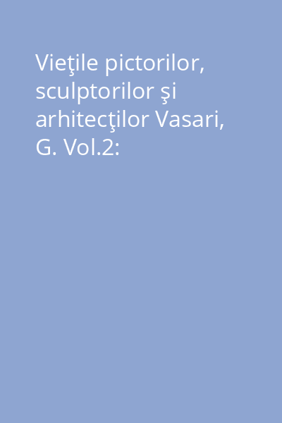 Vieţile pictorilor, sculptorilor şi arhitecţilor Vasari, G. Vol.2:
