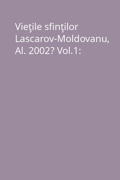 Vieţile sfinţilor Lascarov-Moldovanu, Al. 2002? Vol.1: