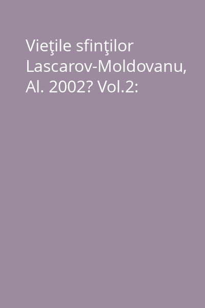 Vieţile sfinţilor Lascarov-Moldovanu, Al. 2002? Vol.2: