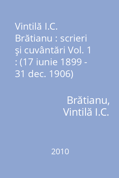 Vintilă I.C. Brătianu : scrieri şi cuvântări Vol. 1 : (17 iunie 1899 - 31 dec. 1906)