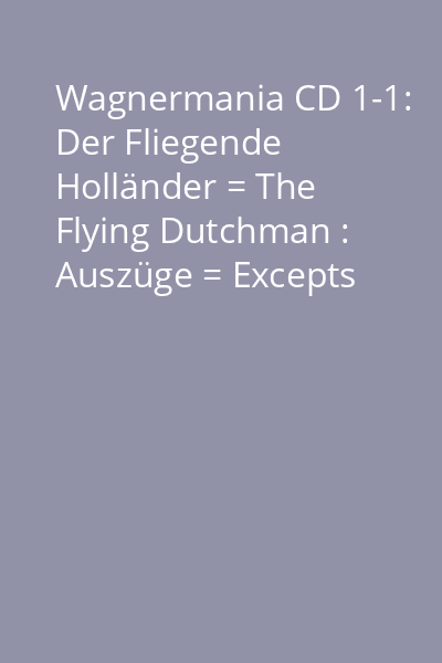 Wagnermania CD 1-1: Der Fliegende Holländer = The Flying Dutchman : Auszüge = Excepts