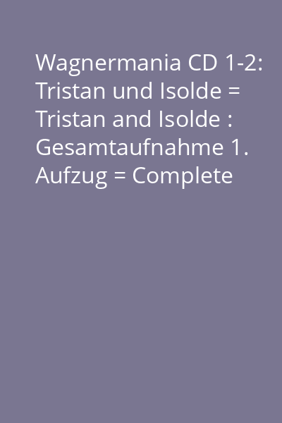 Wagnermania CD 1-2: Tristan und Isolde = Tristan and Isolde : Gesamtaufnahme 1. Aufzug = Complete Recording Act 1