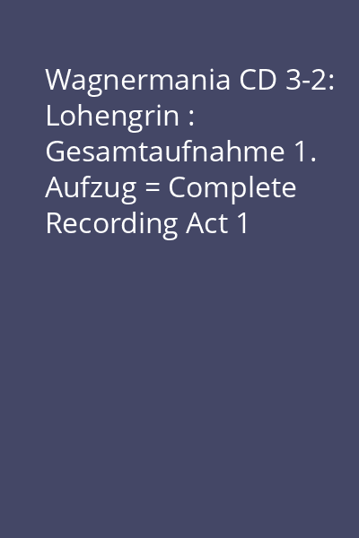 Wagnermania CD 3-2: Lohengrin : Gesamtaufnahme 1. Aufzug = Complete Recording Act 1