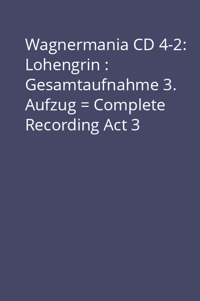 Wagnermania CD 4-2: Lohengrin : Gesamtaufnahme 3. Aufzug = Complete Recording Act 3