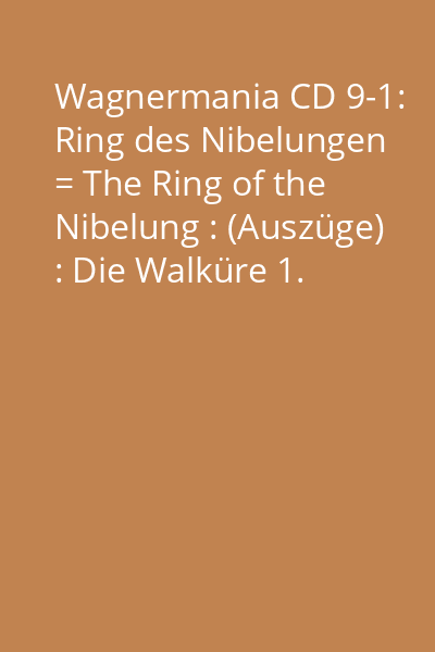 Wagnermania CD 9-1: Ring des Nibelungen = The Ring of the Nibelung : (Auszüge) : Die Walküre 1. Aufzug = (Excerpts) : Valkyrie Act 1