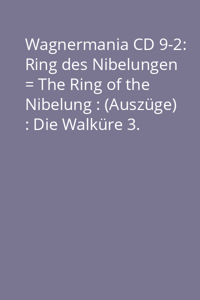Wagnermania CD 9-2: Ring des Nibelungen = The Ring of the Nibelung : (Auszüge) : Die Walküre 3. Aufzug ; Götterdämmerung : Zwischenspiel = (Excerpts) : Valkyrie Act 3 ; Twilight of the Gods : Interlude : Act 3