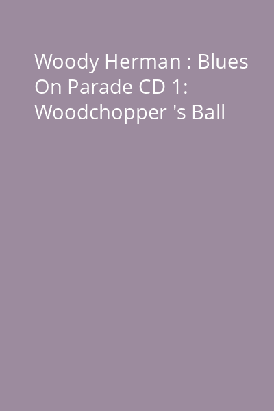 Woody Herman : Blues On Parade CD 1: Woodchopper 's Ball