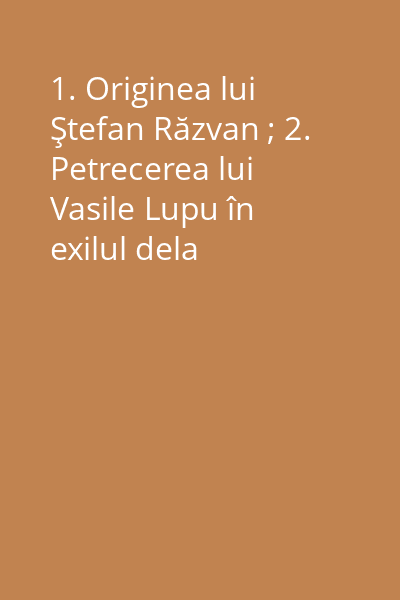 1. Originea lui Ştefan Răzvan ; 2. Petrecerea lui Vasile Lupu în exilul dela Constantinopol