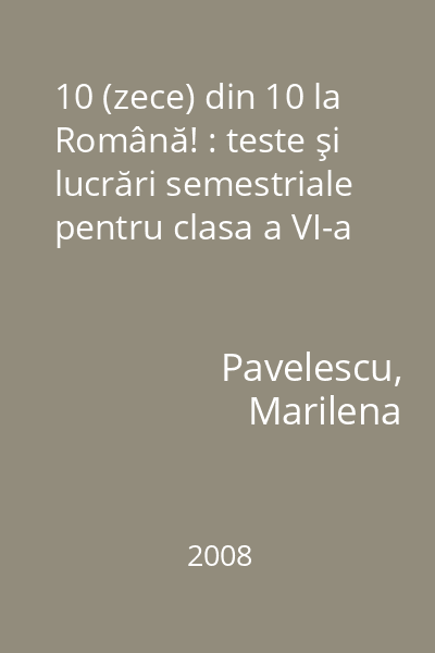 10 (zece) din 10 la Română! : teste şi lucrări semestriale pentru clasa a VI-a