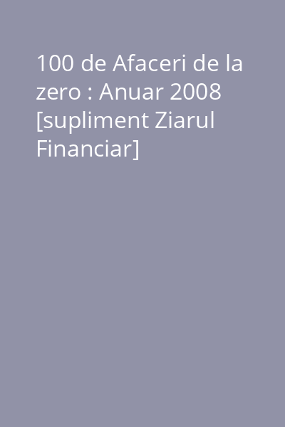 100 de Afaceri de la zero : Anuar 2008 [supliment Ziarul Financiar]