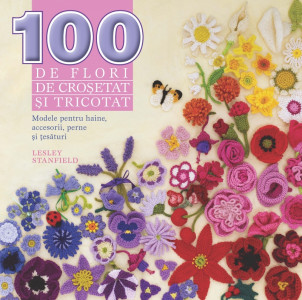 100 de flori de tricotat şi croşetat : modele pentru haine, accesorii, perne şi ţesături