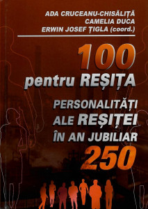 100 pentru Reșița : personalități ale Reșiței în an jubiliar 250