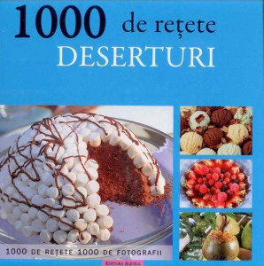 1000 rețete de deserturi : produse de patiserie, zaharicale, deserturi cu fructe și înghețate
