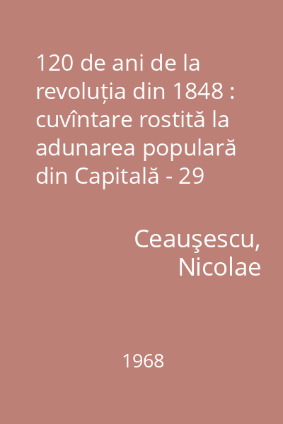 120 de ani de la revoluția din 1848 : cuvîntare rostită la adunarea populară din Capitală - 29 iunie 1968