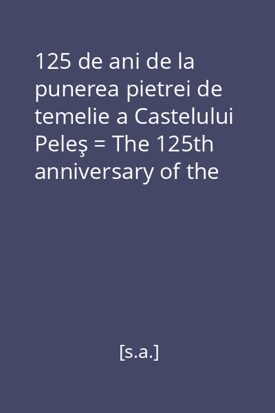 125 de ani de la punerea pietrei de temelie a Castelului Peleş = The 125th anniversary of the Peleş Castele 's foundation