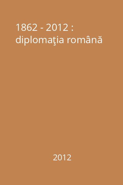 1862 - 2012 : diplomaţia română