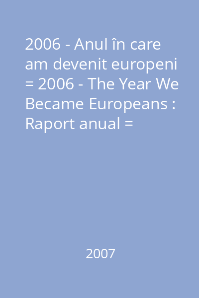 2006 - Anul în care am devenit europeni = 2006 - The Year We Became Europeans : Raport anual = Annual report