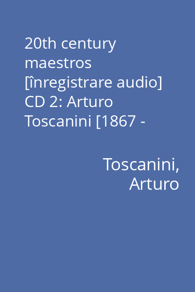 20th century maestros [înregistrare audio] CD 2: Arturo Toscanini [1867 - 1957]