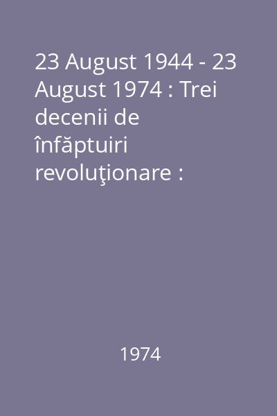 23 August 1944 - 23 August 1974 : Trei decenii de înfăptuiri revoluţionare : Recomandări pentru acţiuni culturale în biblioteci