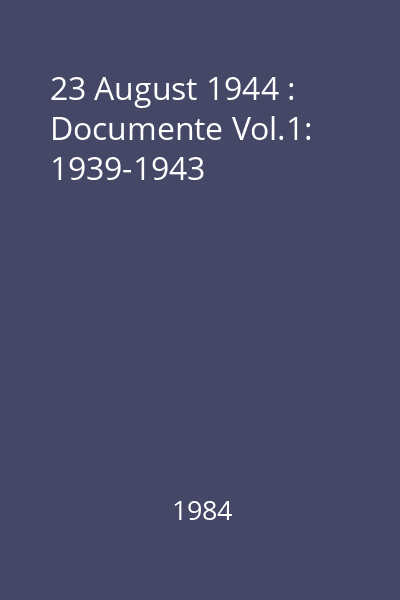 23 August 1944 : Documente Vol.1: 1939-1943