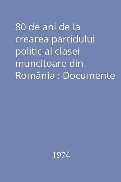 80 de ani de la crearea partidului politic al clasei muncitoare din România : Documente