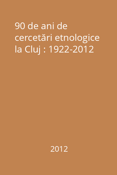 90 de ani de cercetări etnologice la Cluj : 1922-2012
