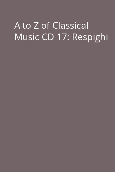 A to Z of Classical Music CD 17: Respighi