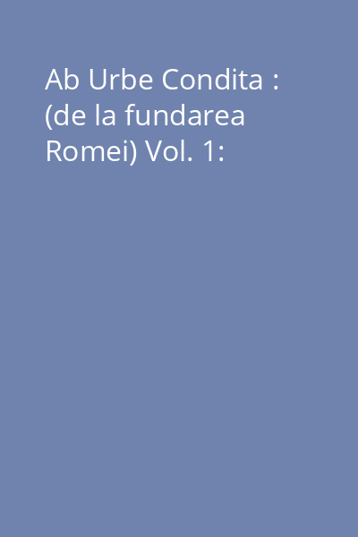 Ab Urbe Condita : (de la fundarea Romei) Vol. 1: