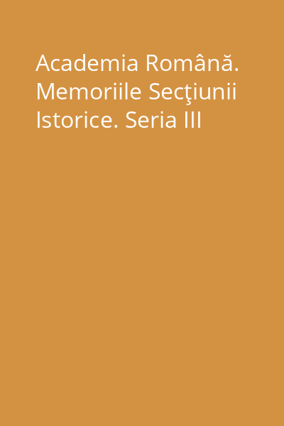 Academia Română. Memoriile Secţiunii Istorice. Seria III
