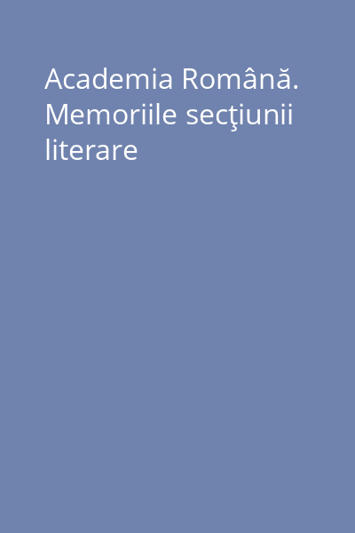 Academia Română. Memoriile secţiunii literare