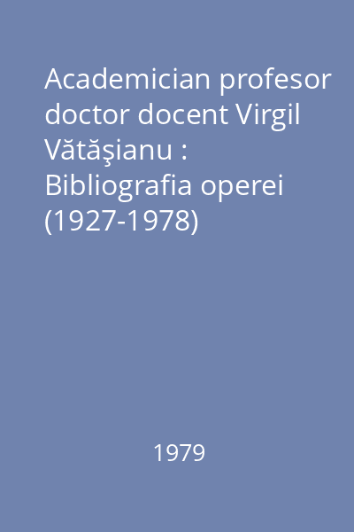 Academician profesor doctor docent Virgil Vătăşianu : Bibliografia operei (1927-1978)