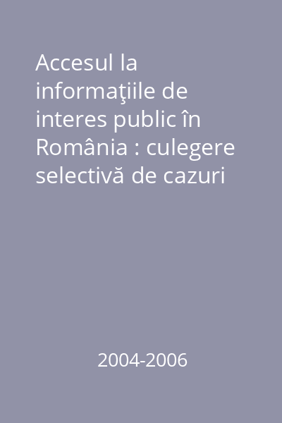 Accesul la informaţiile de interes public în România : culegere selectivă de cazuri