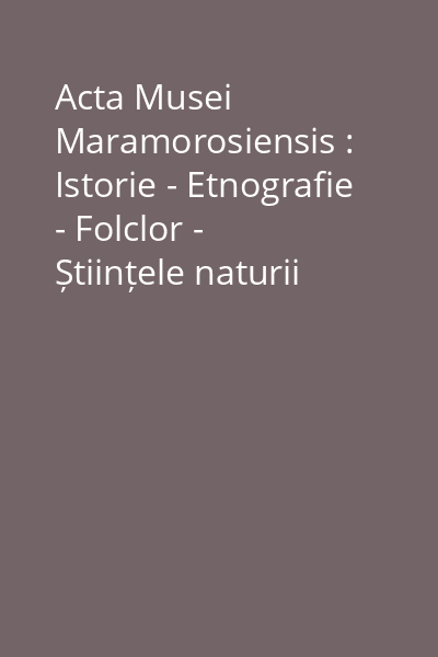 Acta Musei Maramorosiensis : Istorie - Etnografie - Folclor - Științele naturii