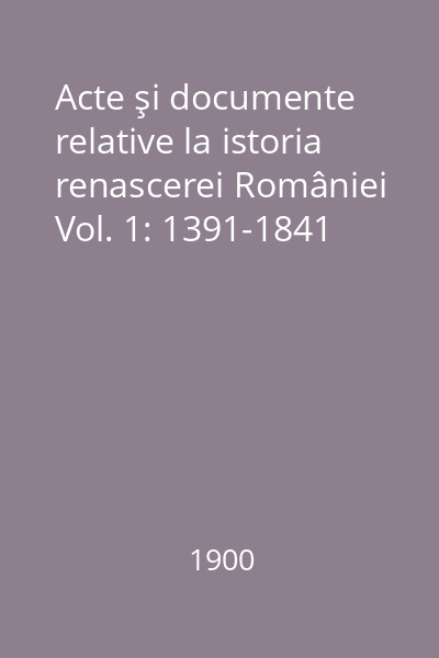 Acte şi documente relative la istoria renascerei României Vol. 1: 1391-1841