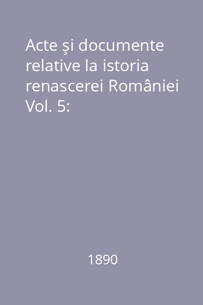 Acte şi documente relative la istoria renascerei României Vol. 5: