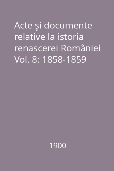 Acte şi documente relative la istoria renascerei României Vol. 8: 1858-1859
