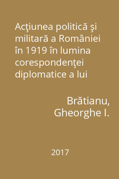 Acţiunea politică şi militară a României în 1919 în lumina corespondenţei diplomatice a lui Ion I.C. Brătianu