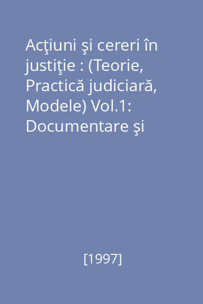 Acţiuni şi cereri în justiţie : (Teorie, Practică judiciară, Modele) Vol.1: Documentare şi prezentare