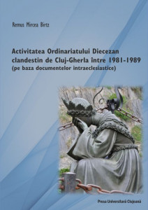 Activitatea Ordinariatului Greco-Catolic Diecezan clandestin de Cluj-Gherla între 1981-1989 : (pe baza documentelor intraeclesiastice)