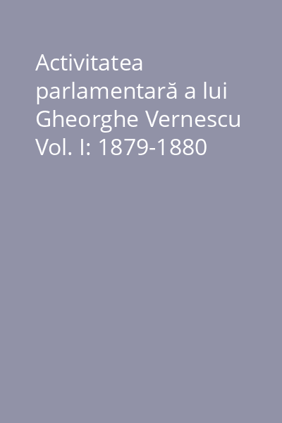 Activitatea parlamentară a lui Gheorghe Vernescu Vol. I: 1879-1880