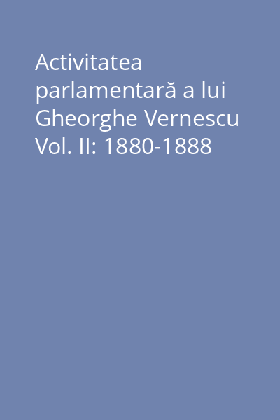 Activitatea parlamentară a lui Gheorghe Vernescu Vol. II: 1880-1888