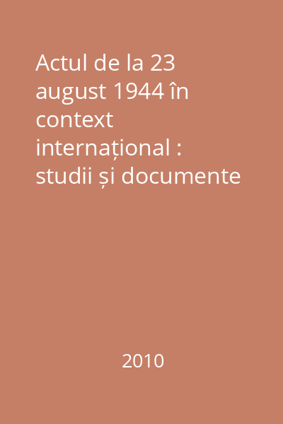 Actul de la 23 august 1944 în context internațional : studii și documente = The act of 23rd august 1944 within international context